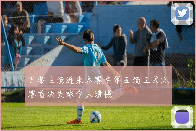 巴黎主场迎来本赛季第五场正式比赛首次失球令人遗憾