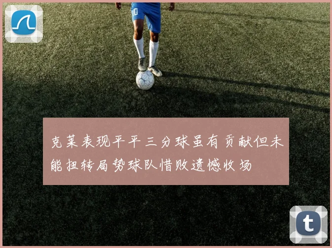 克莱表现平平三分球虽有贡献但未能扭转局势球队惜败遗憾收场