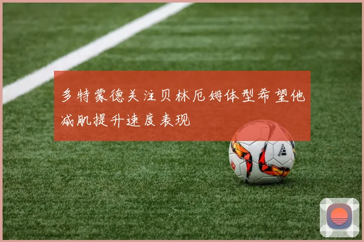 多特蒙德关注贝林厄姆体型希望他减肌提升速度表现