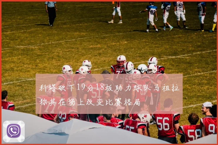 科塔砍下19分18板助力球队马祖拉称其在场上改变比赛格局