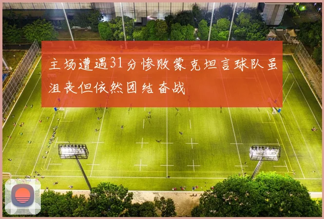主场遭遇31分惨败蒙克坦言球队虽沮丧但依然团结奋战