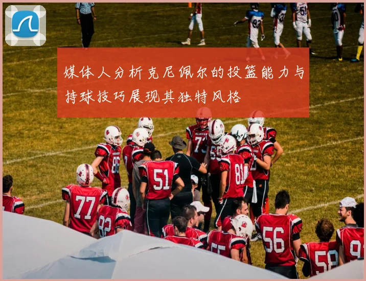 媒体人分析克尼佩尔的投篮能力与持球技巧展现其独特风格