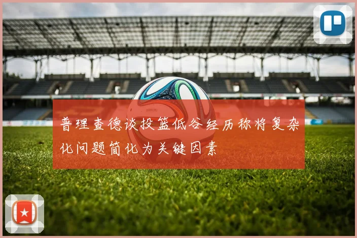 普理查德谈投篮低谷经历称将复杂化问题简化为关键因素