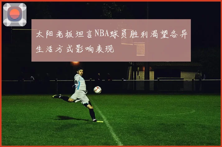 太阳老板坦言NBA球员胜利渴望各异生活方式影响表现