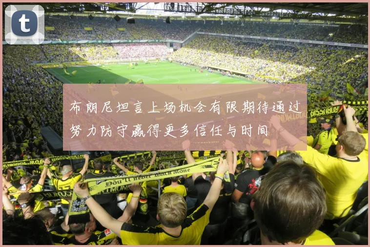 布朗尼坦言上场机会有限期待通过努力防守赢得更多信任与时间