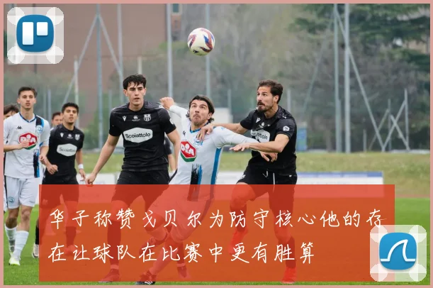 华子称赞戈贝尔为防守核心他的存在让球队在比赛中更有胜算