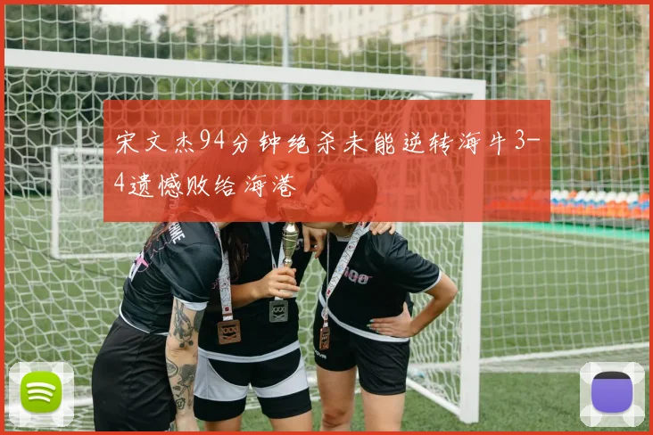 宋文杰94分钟绝杀未能逆转海牛3-4遗憾败给海港