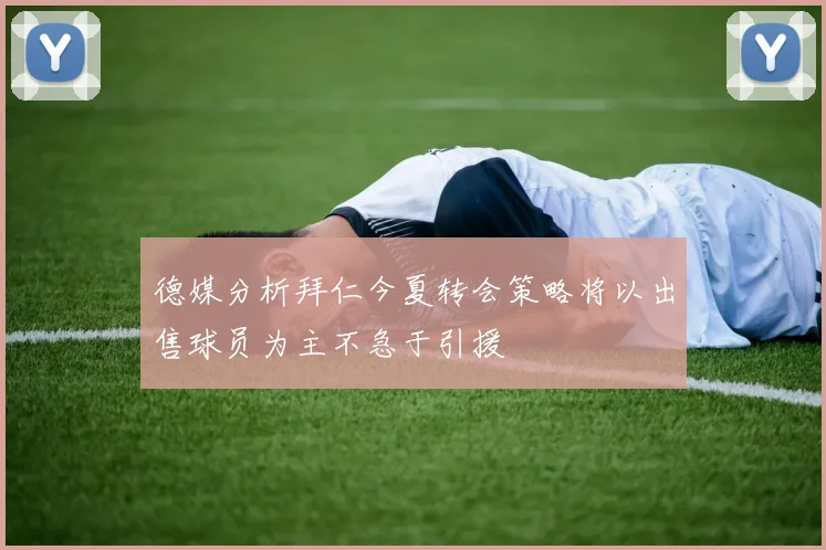 德媒分析拜仁今夏转会策略将以出售球员为主不急于引援