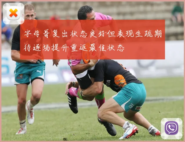 字母哥复出状态良好但表现生疏期待逐场提升重返最佳状态