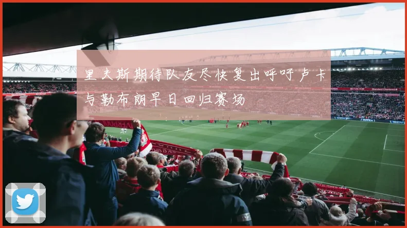 里夫斯期待队友尽快复出呼吁卢卡与勒布朗早日回归赛场